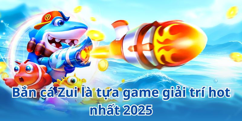 Bắn cá Zui là tựa game giải trí hot nhất 2025